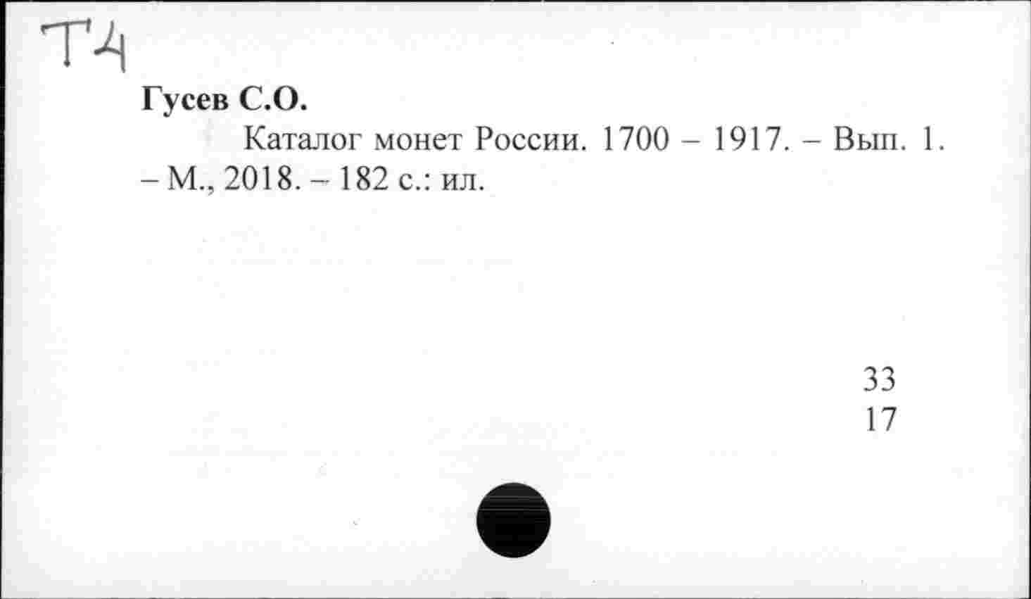 ﻿Гусев С.О.
Каталог монет России. 1700 - 1917. - Вып. 1.
-М., 2018.-182 с.: ил.
33
17